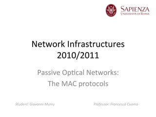 Network	
  Infrastructures	
  
2010/2011	
  
Passive	
  Op9cal	
  Networks:	
  	
  
The	
  MAC	
  protocols	
  
Student:	
  Giovanni	
  Murru	
  
	
  
Professor:	
  Francesca	
  Cuomo	
  
 