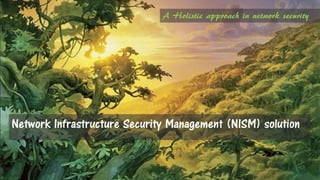 A Holistic approach in network security
Network Infrastructure
Security Management (NISM)
Solution
 