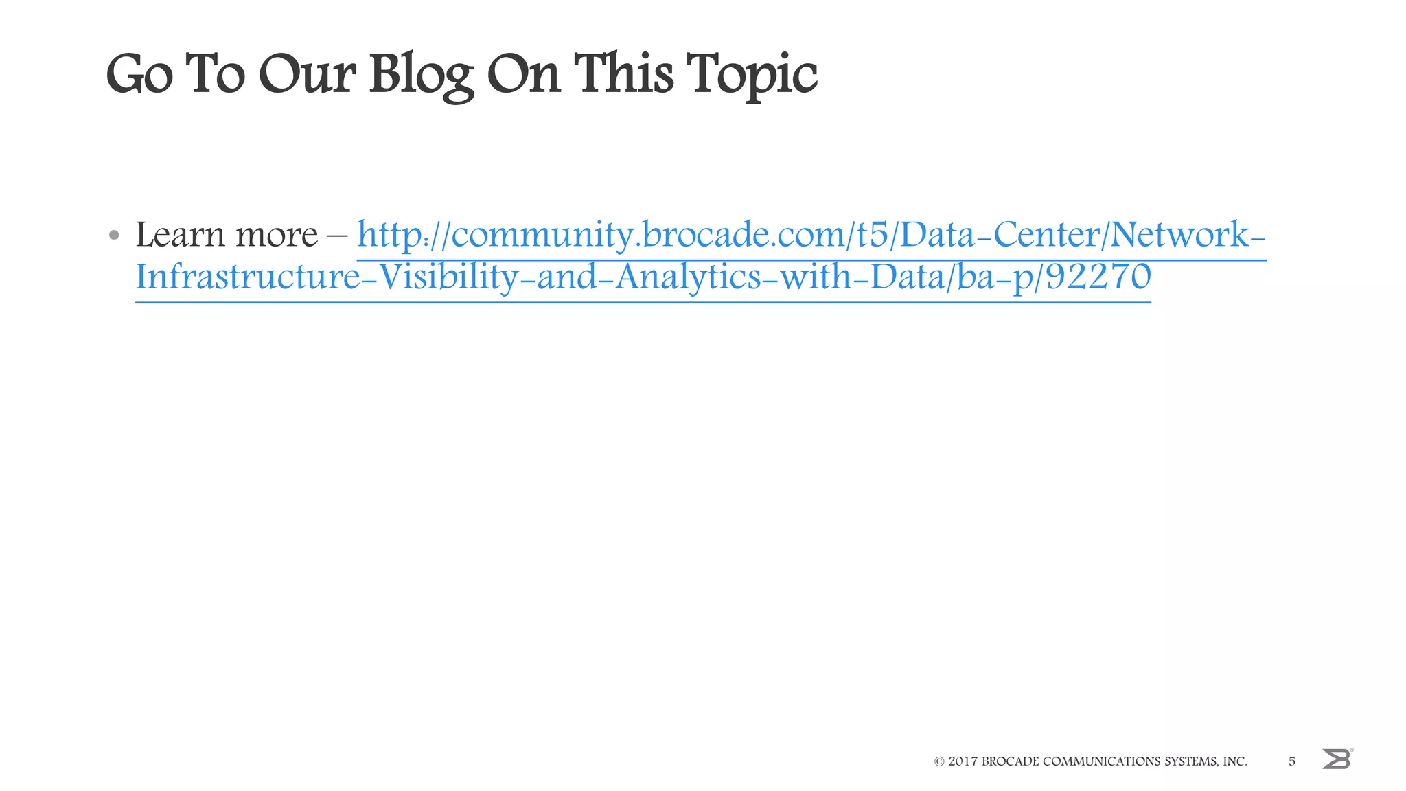 Go To Our Blog On This Topic
• Learn more – http://community.brocade.com/t5/Data-Center/Network-
Infrastructure-Visibility-and-Analytics-with-Data/ba-p/92270
© 2017 BROCADE COMMUNICATIONS SYSTEMS, INC. 5