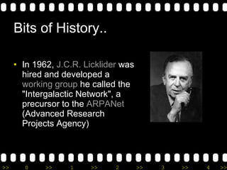 Bits of History.. In 1962,  J.C.R. Licklider  was hired and developed a  working group  he called the "Intergalactic Network", a precursor to the  ARPANet  (Advanced Research Projects Agency) 