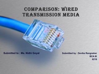Comparison: Wired Transmission Media Submitted to : Ms. Nidhi Goyal   Submitted by : Devika Rangnekar   BCA III   6219 