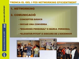 TRENCA EL GEL I FES NETWORKING EFICIENTMENT 1. NETWORKING 2. COMUNICACIÓ - CONCEPTES BÀSICS 	- INICIAR UNA CONVERSA 	- “BRANDING PERSONAL” O MARCA 	PERSONAL 	- “ELEVATOR-PITCH” O DISCURS DE L’ASCENSOR   