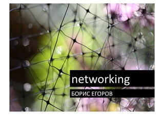 networking	
  
БОРИС	
  ЕГОРОВ	
  
 