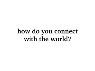 how do you connect with the world? 