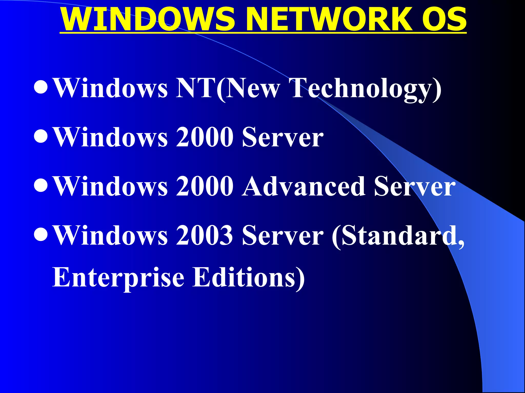 WINDOWS NETWORK OS Windows NT(New Technology) Windows 2000 Server Windows 2000 Advanced Server Windows 2003 Server (Standard, Enterprise Editions) 