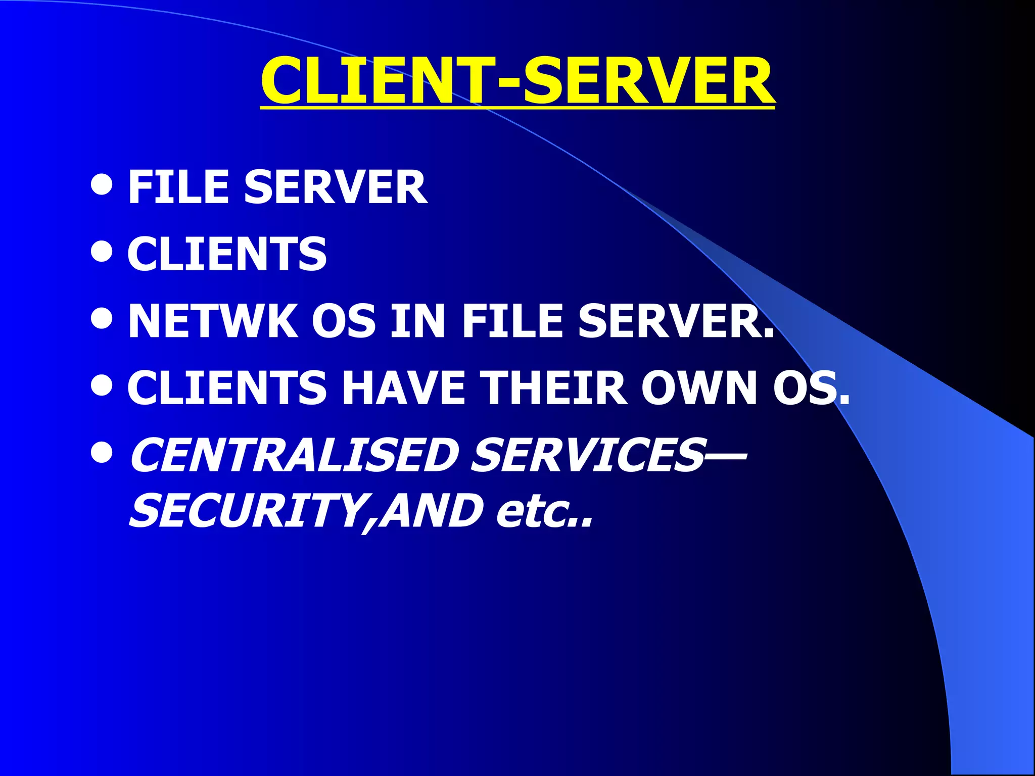 CLIENT-SERVER FILE SERVER CLIENTS NETWK OS IN FILE SERVER. CLIENTS HAVE THEIR OWN OS. CENTRALISED SERVICES—SECURITY,AND etc.. 