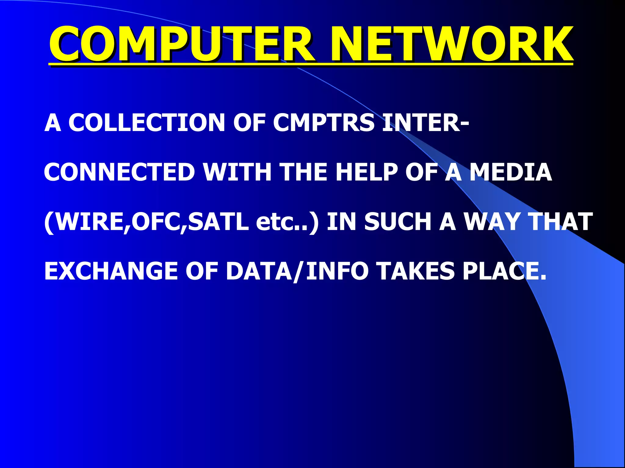 COMPUTER NETWORK A COLLECTION OF CMPTRS INTER-CONNECTED WITH THE HELP OF A MEDIA (WIRE,OFC,SATL etc..) IN SUCH A WAY THAT EXCHANGE OF DATA/INFO TAKES PLACE. 