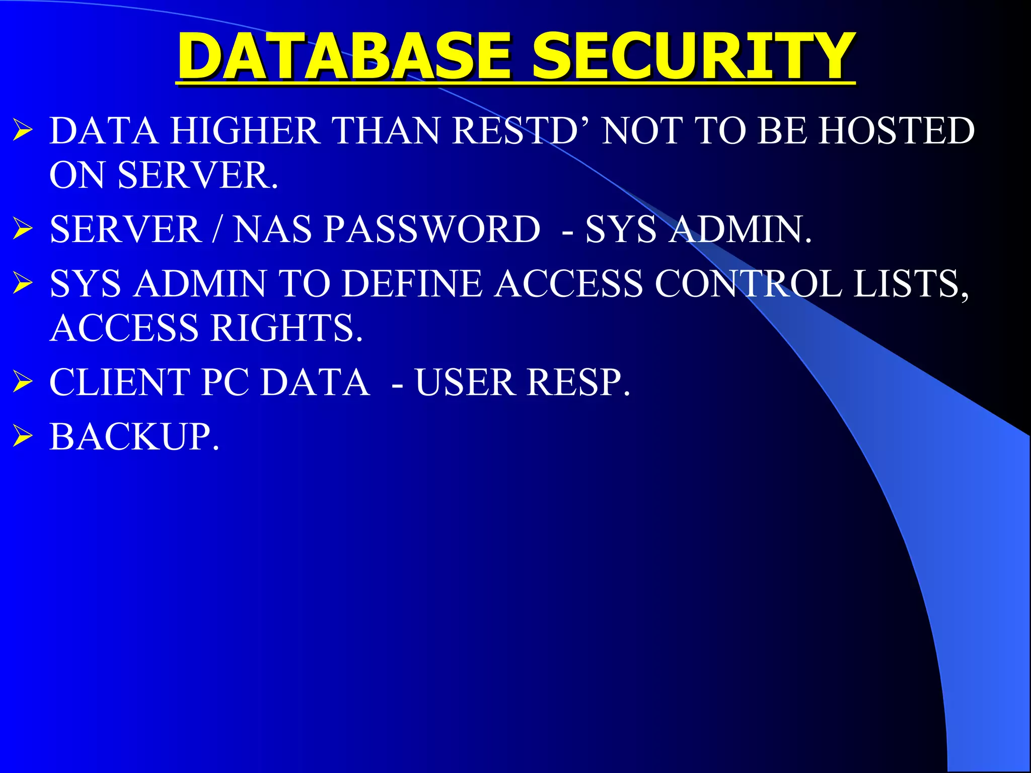 DATABASE SECURITY DATA HIGHER THAN RESTD’ NOT TO BE HOSTED ON SERVER. SERVER / NAS PASSWORD  - SYS ADMIN. SYS ADMIN TO DEFINE ACCESS CONTROL LISTS, ACCESS RIGHTS. CLIENT PC DATA  - USER RESP. BACKUP. 