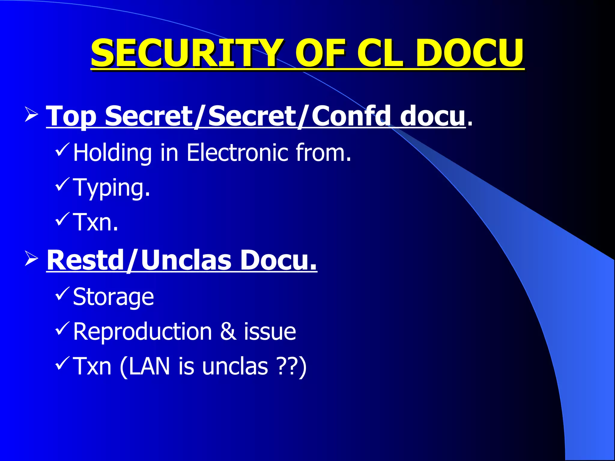 SECURITY OF CL DOCU Top Secret/Secret/Confd docu . Holding in Electronic from. Typing. Txn. Restd/Unclas Docu. Storage  Reproduction & issue Txn (LAN is unclas ??) 
