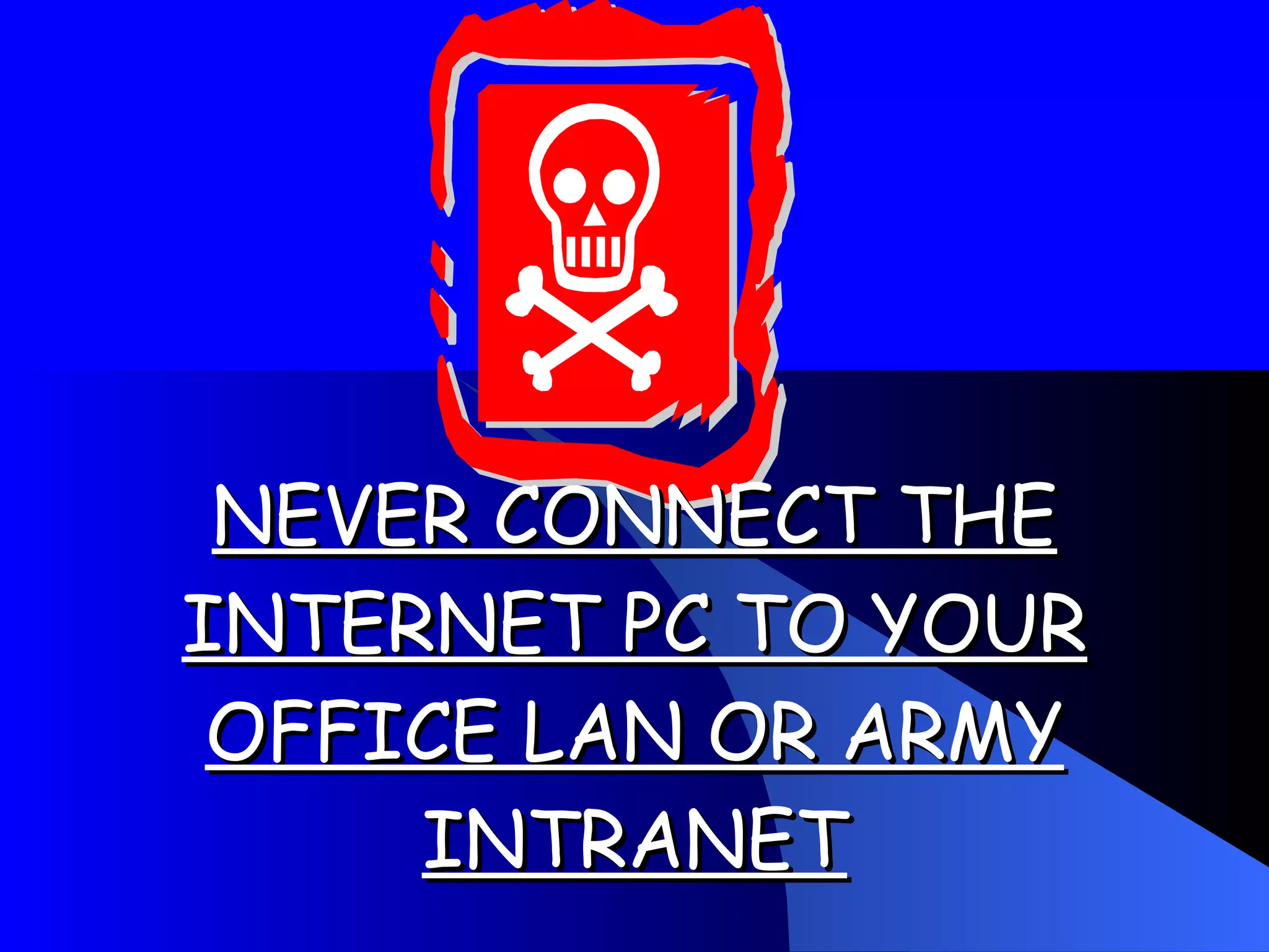 NEVER CONNECT THE INTERNET PC TO YOUR OFFICE LAN OR ARMY INTRANET 