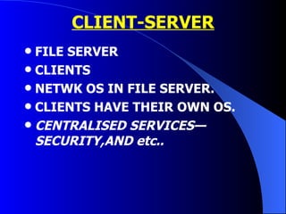CLIENT-SERVER FILE SERVER CLIENTS NETWK OS IN FILE SERVER. CLIENTS HAVE THEIR OWN OS. CENTRALISED SERVICES—SECURITY,AND etc.. 