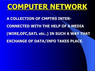 COMPUTER NETWORK A COLLECTION OF CMPTRS INTER-CONNECTED WITH THE HELP OF A MEDIA (WIRE,OFC,SATL etc..) IN SUCH A WAY THAT EXCHANGE OF DATA/INFO TAKES PLACE. 
