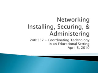 NetworkingInstalling, Securing, & Administering 240:237 - Coordinating Technology  in an Educational Setting April 8, 2010 