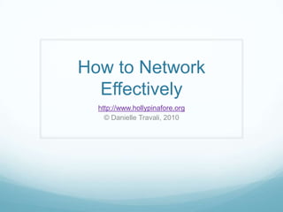How to Network Effectively http://www.hollypinafore.org © Danielle Travali, 2010 