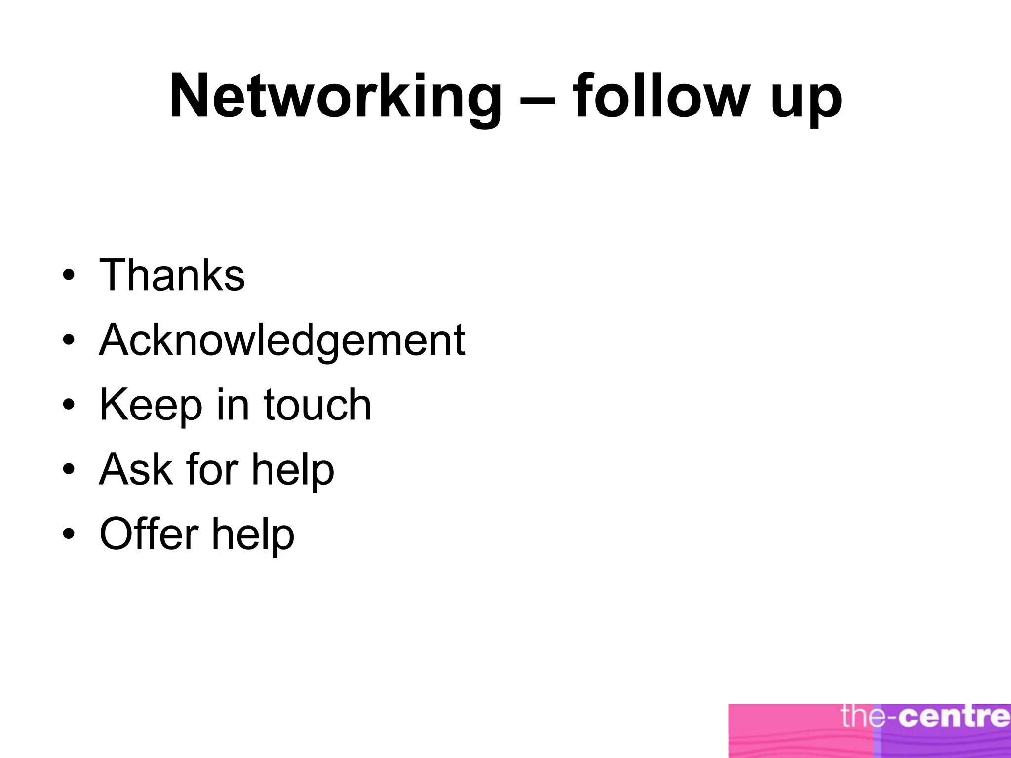 Networking – follow up

•   Thanks
•   Acknowledgement
•   Keep in touch
•   Ask for help
•   Offer help
 