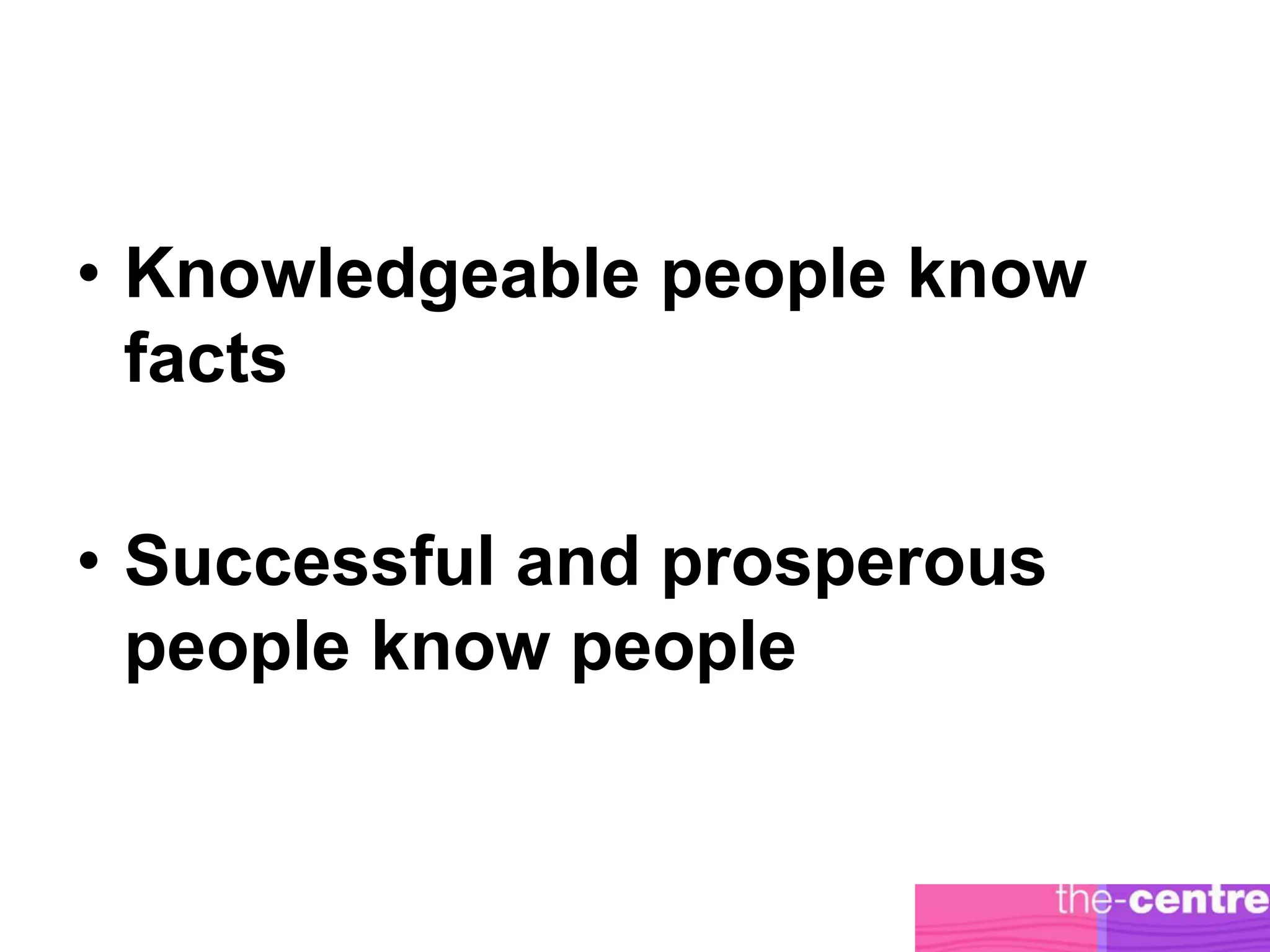 • Knowledgeable people know
  facts

• Successful and prosperous
  people know people
 