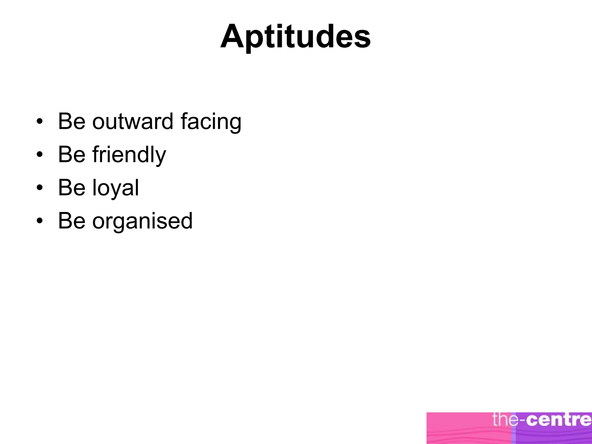 Aptitudes

•   Be outward facing
•   Be friendly
•   Be loyal
•   Be organised
 