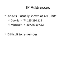 IP Addresses 32-bits – usually shown as 4 x 8-bits Google  =  74.125.230.115 Microsoft  =  207.46.197.32 Difficult to remember 