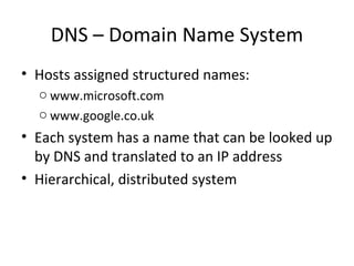 DNS – Domain Name System Hosts assigned structured names: www.microsoft.com www.google.co.uk Each system has a name that can be looked up by DNS and translated to an IP address Hierarchical, distributed system 