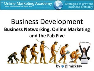 Business Development Business Networking, Online Marketing and the Fab Five by     @micksay 