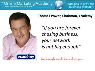 Thomas Power, Chairman, Ecademy“If you are forever chasing business, your network is not big enough”Not enough people know about you.