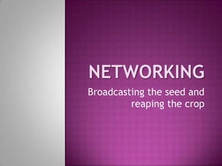 Networking Broadcasting the seed and reaping the crop 