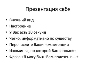 Презентация себя
•   Внешний вид
•   Настроение
•   У Вас есть 30 секунд
•   Четко, информативно по существу
•   Перечислите Ваши компетенции
•   Изюминка, по которой Вас запомнят
•   Фраза «Я могу быть Вам полезен в …»
 