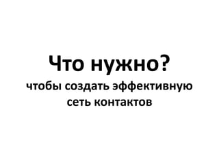 Что нужно?
чтобы создать эффективную
      сеть контактов
 