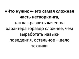 «Что нужно»- это самая сложная
       часть нетворкинга,
    так как развить качества
характера гораздо сложнее, чем
      выработать навыки
  поведения, остальное – дело
             техники
 