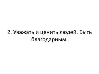 2. Уважать и ценить людей. Быть
         благодарным.
 