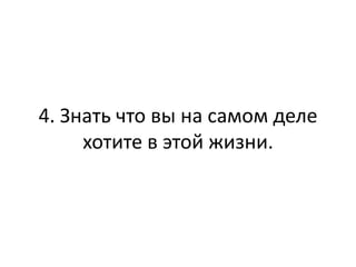 4. Знать что вы на самом деле
     хотите в этой жизни.
 