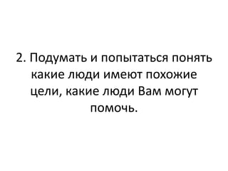2. Подумать и попытаться понять
   какие люди имеют похожие
   цели, какие люди Вам могут
             помочь.
 