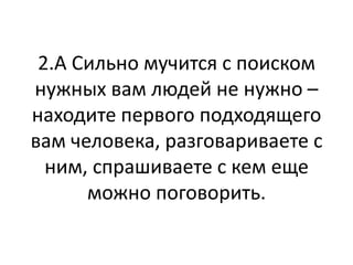 2.А Сильно мучится с поиском
нужных вам людей не нужно –
находите первого подходящего
вам человека, разговариваете с
  ним, спрашиваете с кем еще
      можно поговорить.
 