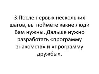3.После первых нескольких
шагов, вы поймете какие люди
 Вам нужны. Дальше нужно
   разработать «программу
  знакомств» и «программу
          дружбы».
 