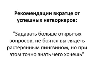 Рекомендации вкратце от
   успешных нетворкеров:

  “Задавать больше открытых
 вопросов, не боятся выглядеть
растерянным пингвином, но при
 этом точно знать чего хочешь”
 