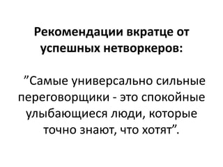 Рекомендации вкратце от
   успешных нетворкеров:

 ”Самые универсально сильные
переговорщики - это спокойные
 улыбающиеся люди, которые
    точно знают, что хотят”.
 
