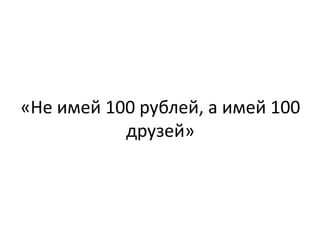 «Не имей 100 рублей, а имей 100
           друзей»
 