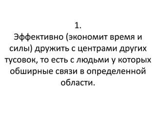1.
  Эффективно (экономит время и
 силы) дружить с центрами других
тусовок, то есть с людьми у которых
 обширные связи в определенной
              области.
 