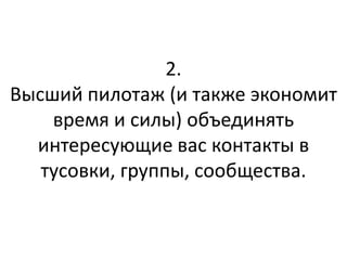 2.
Высший пилотаж (и также экономит
    время и силы) объединять
  интересующие вас контакты в
   тусовки, группы, сообщества.
 