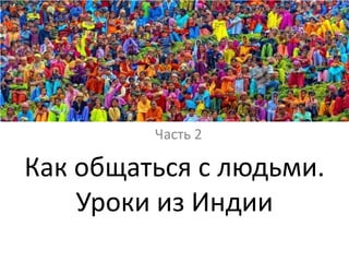 Часть 2

Как общаться с людьми.
    Уроки из Индии
 