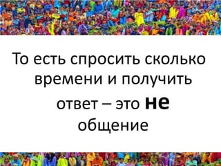 То есть спросить сколько
   времени и получить
      ответ – это не
         общение
 
