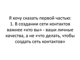 Я хочу сказать первой частью:
  1. В создании сети контактов
 важнее «кто вы» - ваши личные
качества, а не «что делать, чтобы
     создать сеть контактов»
 