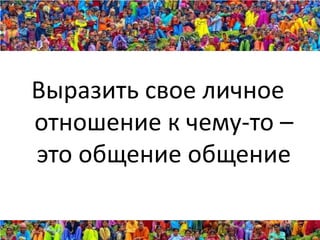Выразить свое личное
отношение к чему-то –
это общение общение
 