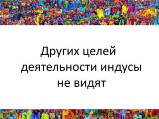 Других целей
деятельности индусы
      не видят
 