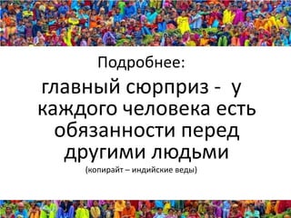 Подробнее:
главный сюрприз - у
каждого человека есть
  обязанности перед
   другими людьми
    (копирайт – индийские веды)
 