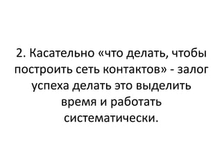 2. Касательно «что делать, чтобы
построить сеть контактов» - залог
   успеха делать это выделить
        время и работать
         систематически.
 