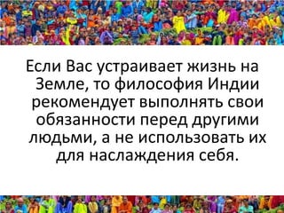 Если Вас устраивает жизнь на
 Земле, то философия Индии
 рекомендует выполнять свои
 обязанности перед другими
людьми, а не использовать их
    для наслаждения себя.
 