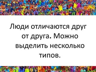 Люди отличаются друг
  от друга. Можно
 выделить несколько
       типов.
 