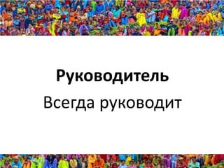 Руководитель
Всегда руководит
 
