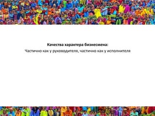 Качества характера бизнесмена:
Частично как у руководителя, частично как у исполнителя
 